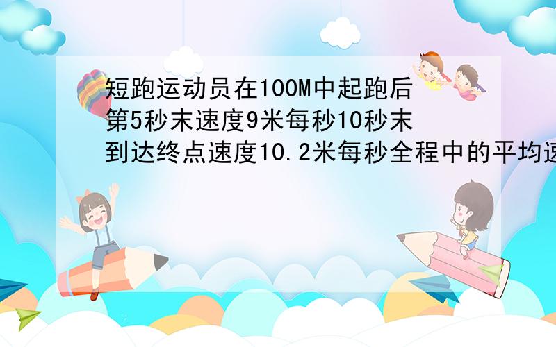 短跑运动员在100M中起跑后第5秒末速度9米每秒10秒末到达终点速度10.2米每秒全程中的平均速度是