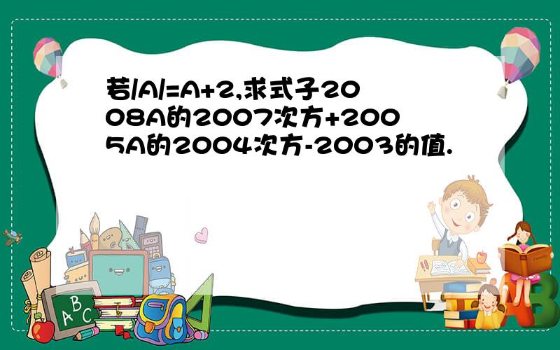 若/A/=A+2,求式子2008A的2007次方+2005A的2004次方-2003的值.