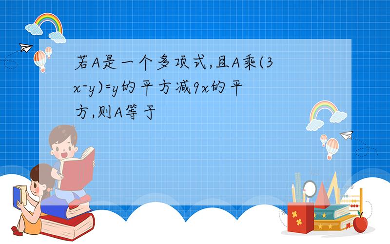 若A是一个多项式,且A乘(3x-y)=y的平方减9x的平方,则A等于