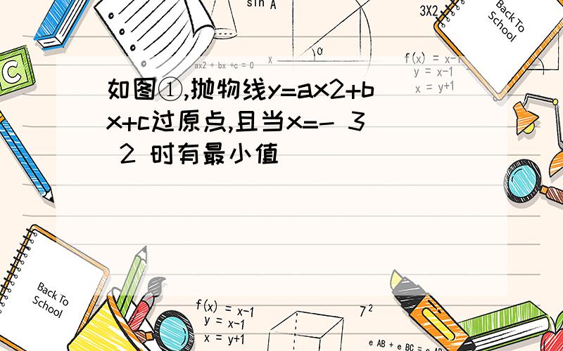 如图①,抛物线y=ax2+bx+c过原点,且当x=- 3 2 时有最小值