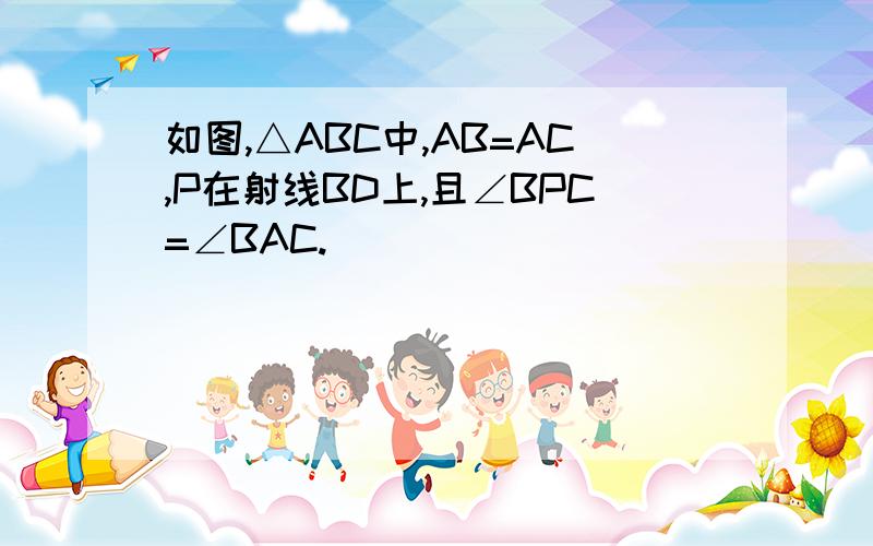 如图,△ABC中,AB=AC,P在射线BD上,且∠BPC=∠BAC.