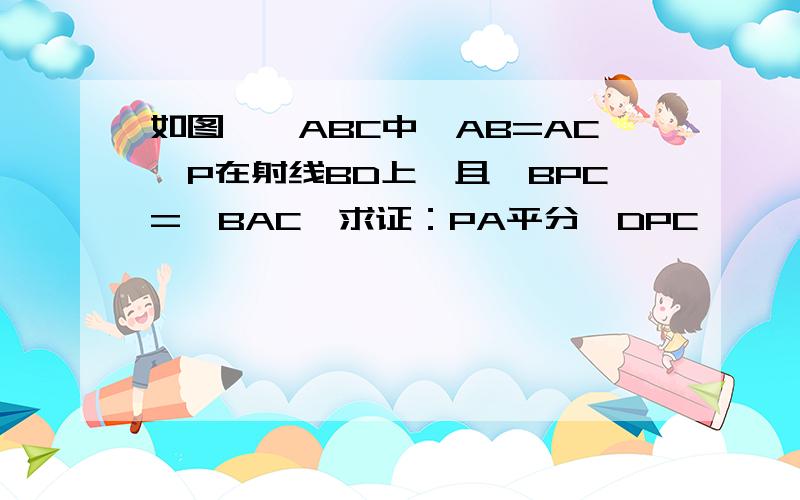 如图,△ABC中,AB=AC,P在射线BD上,且∠BPC=∠BAC,求证：PA平分∠DPC