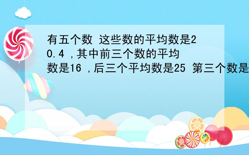 有五个数 这些数的平均数是20.4 ,其中前三个数的平均数是16 ,后三个平均数是25 第三个数是多少