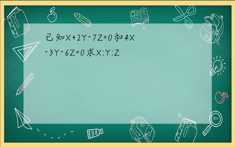 已知X+2Y-7Z=0和4X-3Y-6Z=0求X:Y:Z