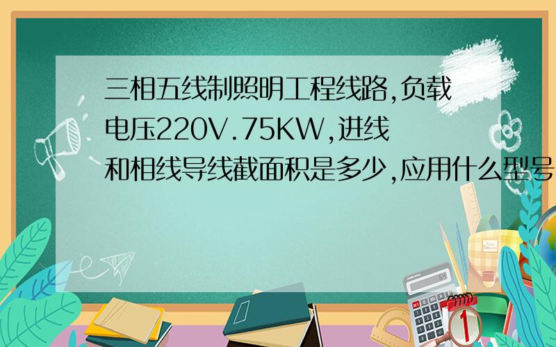 三相五线制照明工程线路,负载电压220V.75KW,进线和相线导线截面积是多少,应用什么型号电缆.功率因数0.