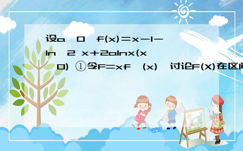 设a≥0,f(x)＝x－1－ln∧2 x＋2alnx(x＞0) ①令F=xf'(x),讨论F(X)在区间(0,＋∞)内的