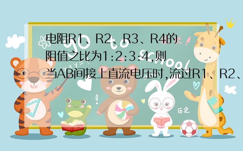 电阻R1、R2、R3、R4的阻值之比为1:2:3:4,则当AB间接上直流电压时,流过R1、R2、R3、R4的电流之比为