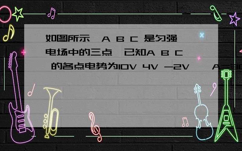 如图所示,A B C 是匀强电场中的三点,已知A B C 的各点电势为10V 4V -2V,∠A=30º,∠B