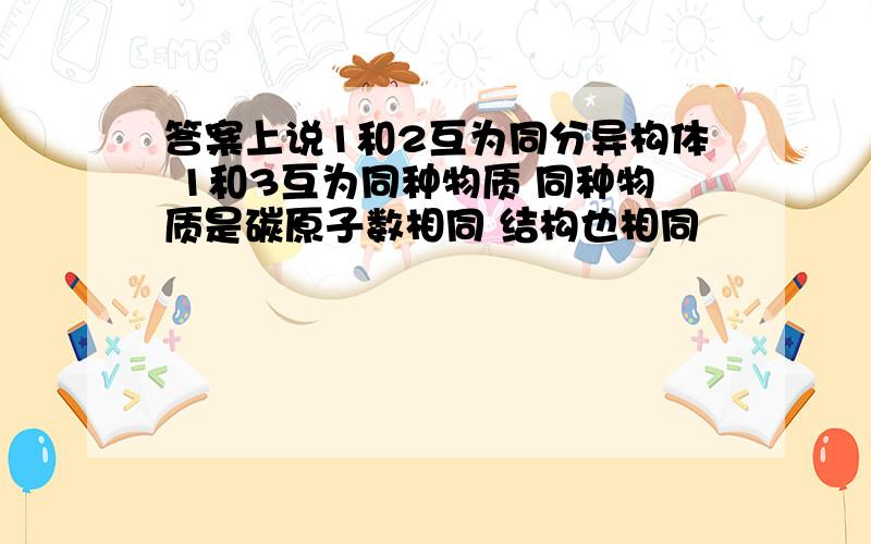 答案上说1和2互为同分异构体 1和3互为同种物质 同种物质是碳原子数相同 结构也相同