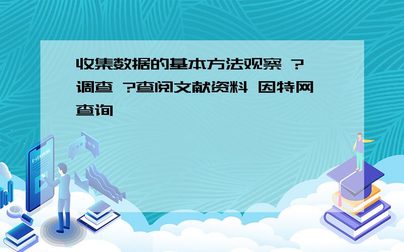 收集数据的基本方法观察 ? 调查 ?查阅文献资料 因特网查询