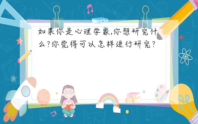 如果你是心理学家,你想研究什么?你觉得可以怎样进行研究?