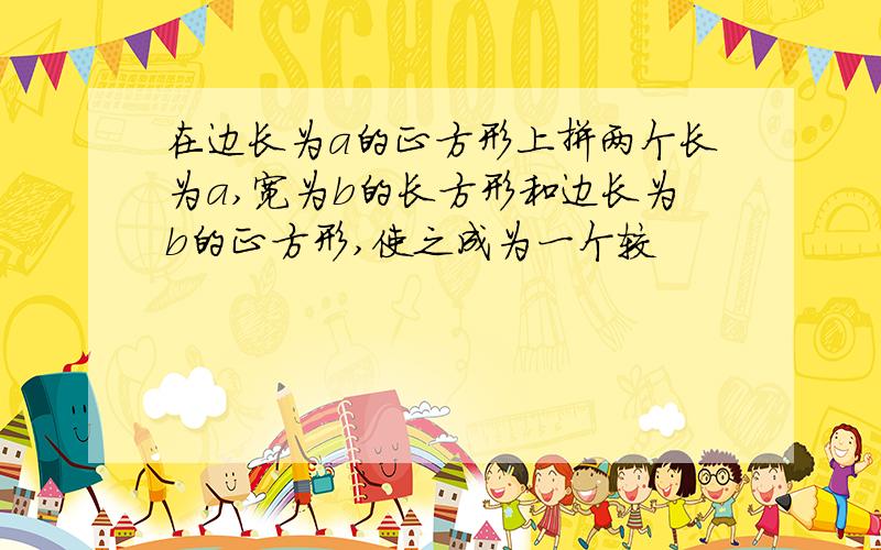 在边长为a的正方形上拼两个长为a,宽为b的长方形和边长为b的正方形,使之成为一个较