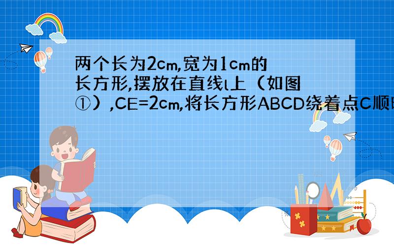 两个长为2cm,宽为1cm的长方形,摆放在直线l上（如图①）,CE=2cm,将长方形ABCD绕着点C顺时针旋转α角,将长