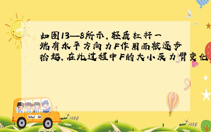 如图13—8所示,轻质杠杆一端有水平方向力F作用而被逐步抬起,在此过程中F的大小及力臂变化是（ ）.