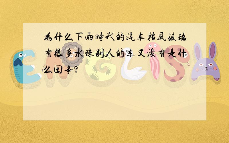 为什么下雨时我的汽车挡风玻璃有很多水珠别人的车又没有是什么回事?