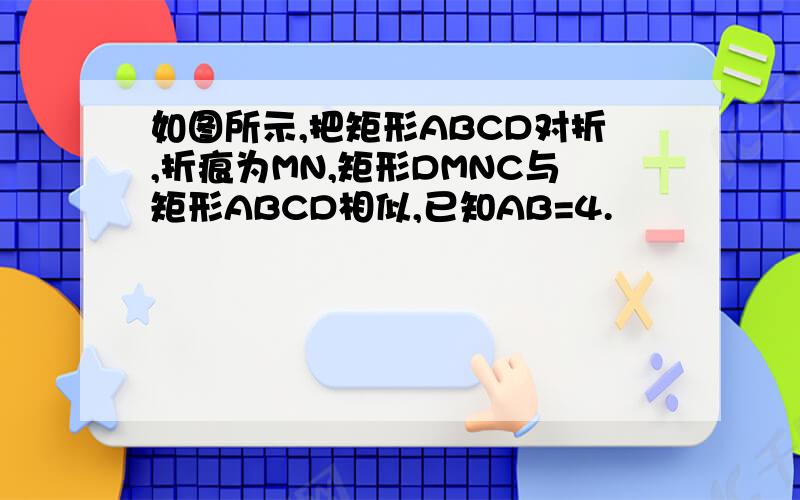 如图所示,把矩形ABCD对折,折痕为MN,矩形DMNC与矩形ABCD相似,已知AB=4.