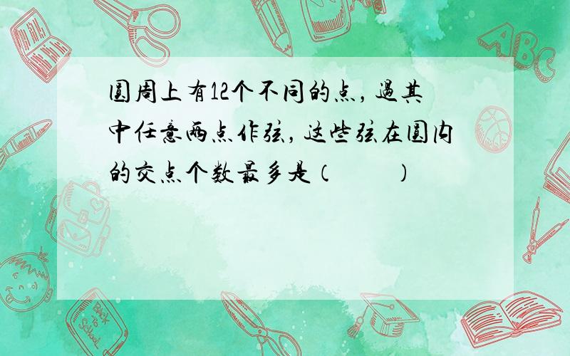 圆周上有12个不同的点，过其中任意两点作弦，这些弦在圆内的交点个数最多是（　　）