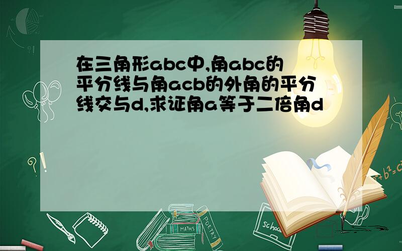 在三角形abc中,角abc的平分线与角acb的外角的平分线交与d,求证角a等于二倍角d