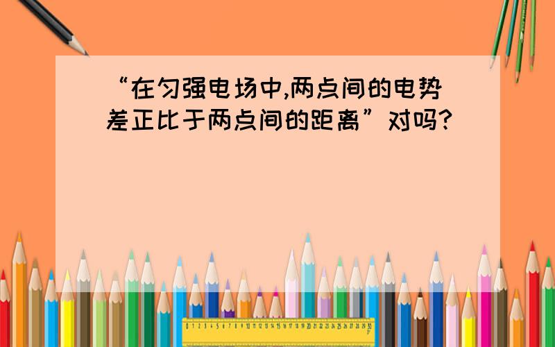 “在匀强电场中,两点间的电势差正比于两点间的距离”对吗?