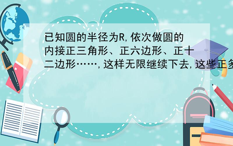 已知圆的半径为R,依次做圆的内接正三角形、正六边形、正十二边形……,这样无限继续下去,这些正多边形的边心距组成的无穷数列