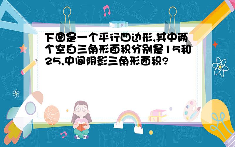 下图是一个平行四边形,其中两个空白三角形面积分别是15和25,中间阴影三角形面积?