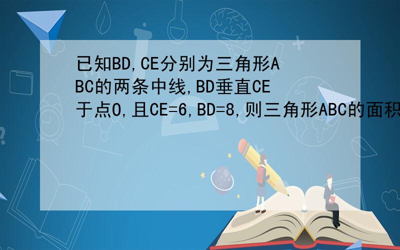 已知BD,CE分别为三角形ABC的两条中线,BD垂直CE于点O,且CE=6,BD=8,则三角形ABC的面积为多少