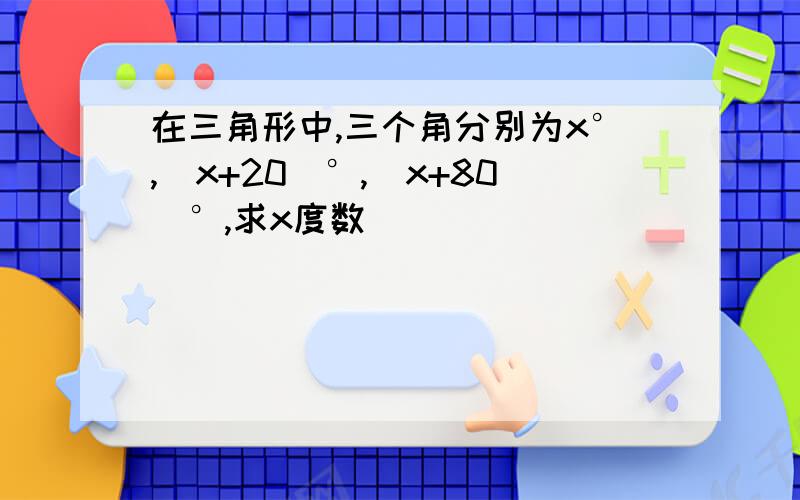 在三角形中,三个角分别为x°,(x+20)°,(x+80)°,求x度数