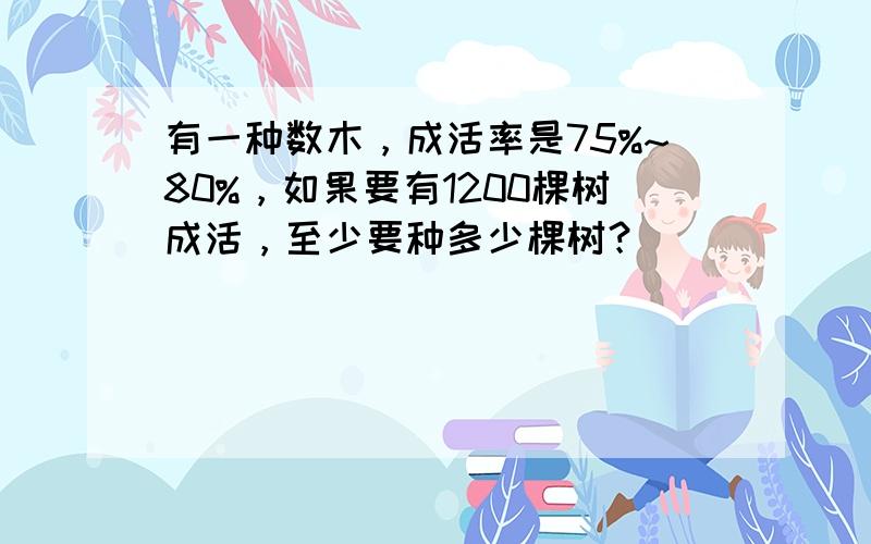 有一种数木，成活率是75%~80%，如果要有1200棵树成活，至少要种多少棵树？