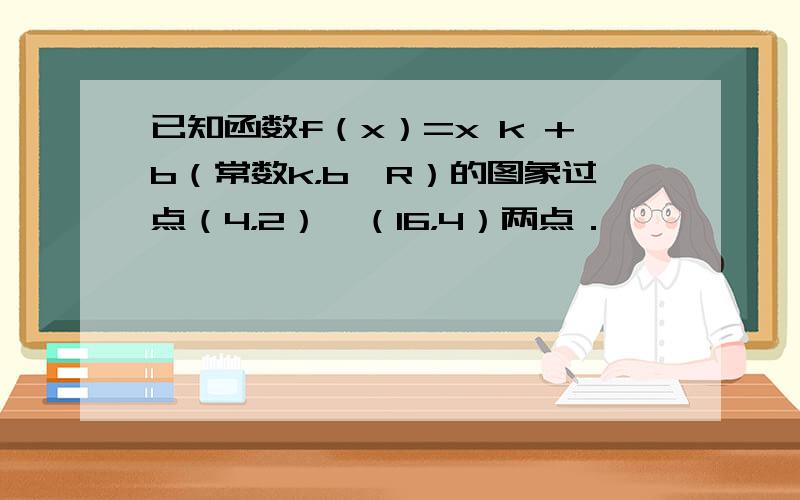 已知函数f（x）=x k +b（常数k，b∈R）的图象过点（4，2）、（16，4）两点．