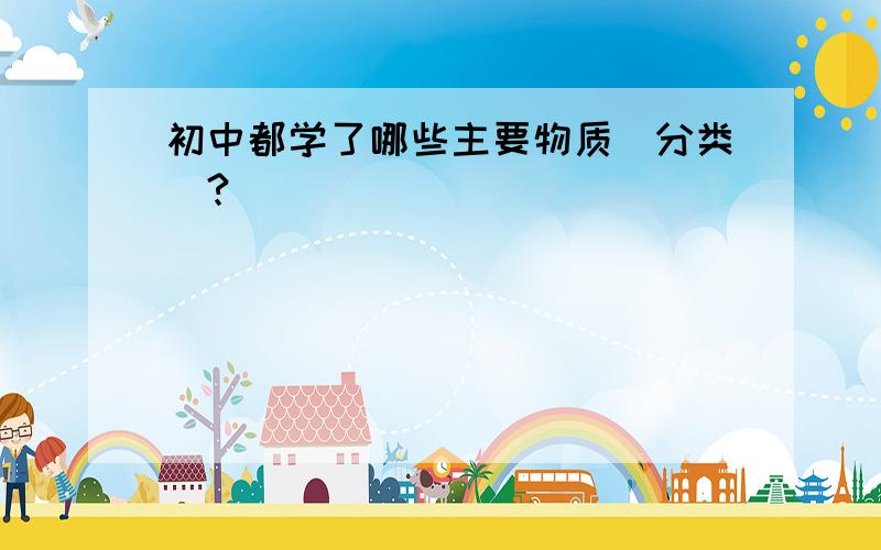 初中都学了哪些主要物质（分类）?