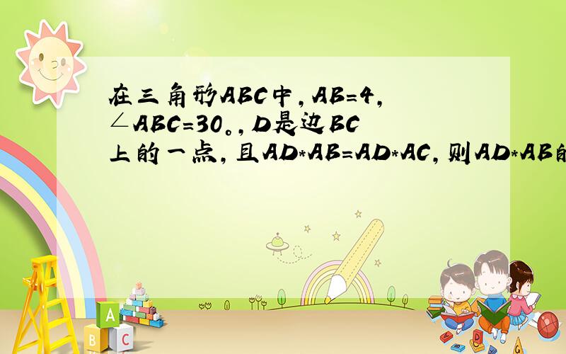 在三角形ABC中,AB=4,∠ABC=30°,D是边BC上的一点,且AD*AB=AD*AC,则AD*AB的值等于