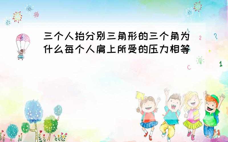 三个人抬分别三角形的三个角为什么每个人肩上所受的压力相等