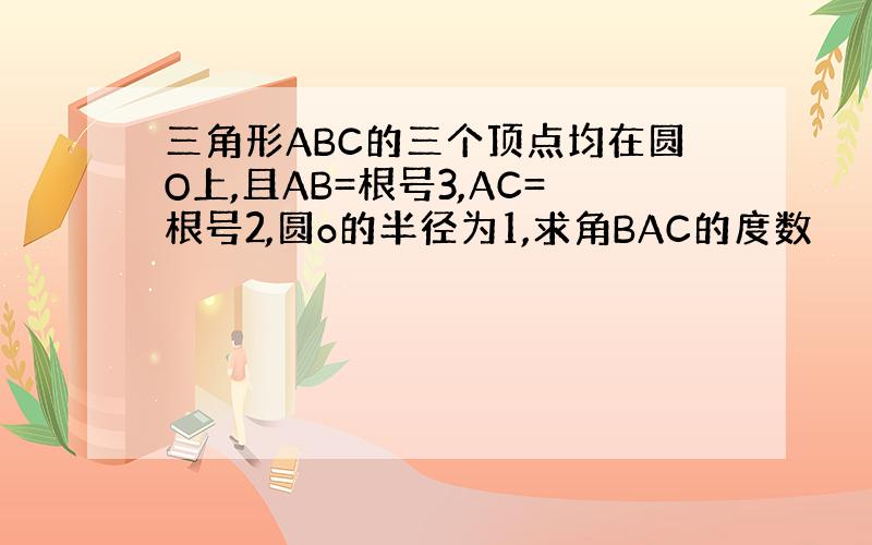 三角形ABC的三个顶点均在圆O上,且AB=根号3,AC=根号2,圆o的半径为1,求角BAC的度数