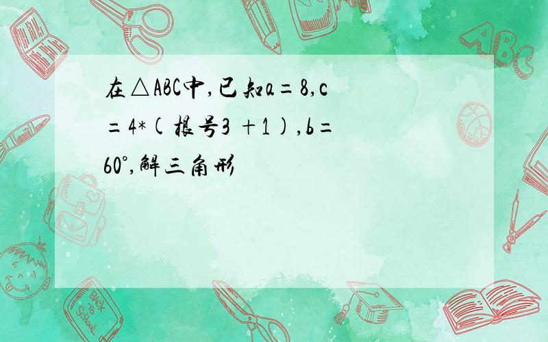 在△ABC中,已知a=8,c=4*(根号3 +1),b=60°,解三角形