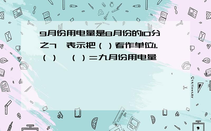 9月份用电量是8月份的10分之7,表示把（）看作单位1.（）×（）＝九月份用电量