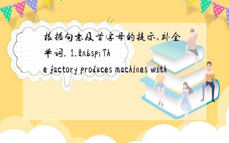 根据句意及首字母的提示,补全单词. 1. The factory produces machines with