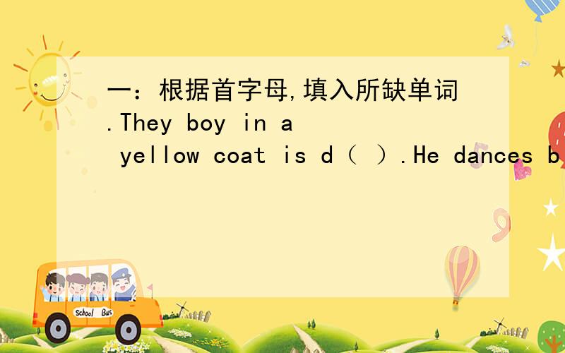 一：根据首字母,填入所缺单词.They boy in a yellow coat is d（ ）.He dances b