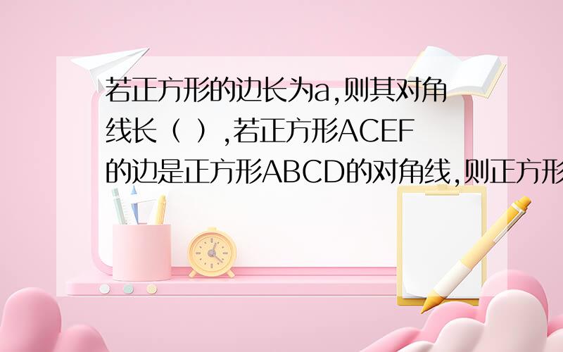 若正方形的边长为a,则其对角线长（ ）,若正方形ACEF的边是正方形ABCD的对角线,则正方形ACEF与正方形