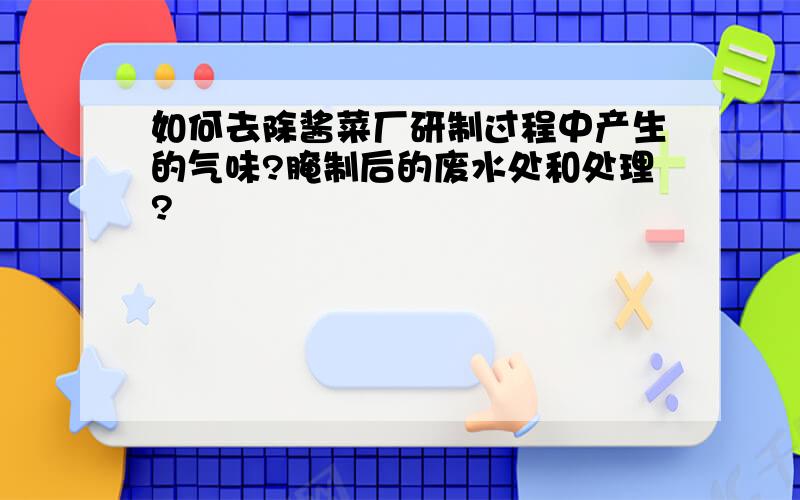 如何去除酱菜厂研制过程中产生的气味?腌制后的废水处和处理?