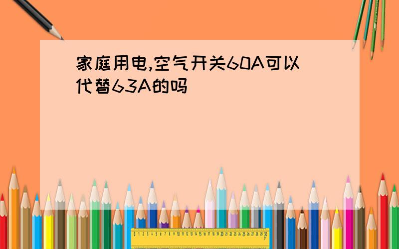 家庭用电,空气开关60A可以代替63A的吗