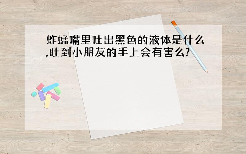 蚱蜢嘴里吐出黑色的液体是什么,吐到小朋友的手上会有害么?