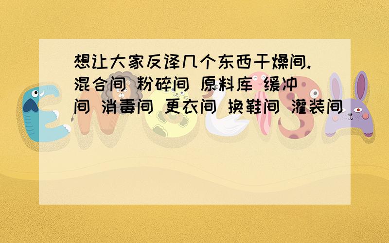 想让大家反译几个东西干燥间.混合间 粉碎间 原料库 缓冲间 消毒间 更衣间 换鞋间 灌装间