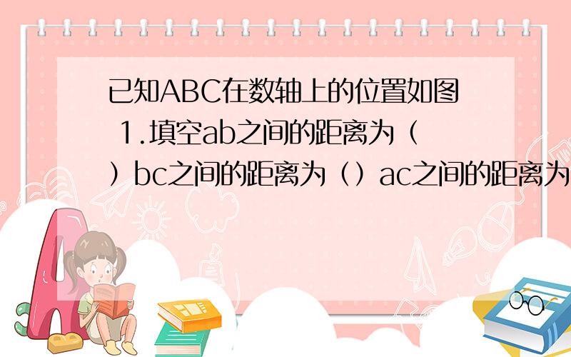 已知ABC在数轴上的位置如图 1.填空ab之间的距离为（）bc之间的距离为（）ac之间的距离为（）