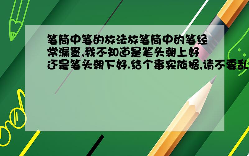 笔筒中笔的放法放笔筒中的笔经常漏墨,我不知道是笔头朝上好还是笔头朝下好.给个事实依据,请不要乱猜.