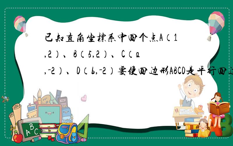 已知直角坐标系中四个点A（1,2）、B（5,2）、C（a,-2）、D（b,-2）要使四边形ABCD是平行四边形,则a、b