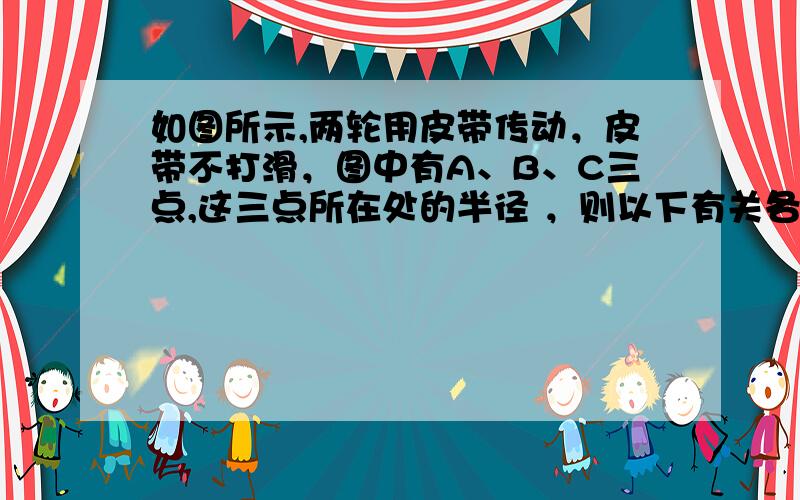 如图所示,两轮用皮带传动，皮带不打滑，图中有A、B、C三点,这三点所在处的半径 ，则以下有关各点线速度v、角速度ω的关系