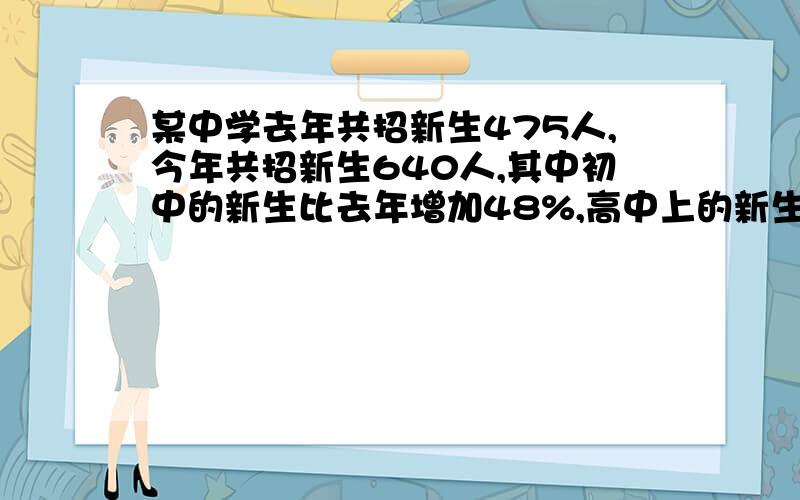 某中学去年共招新生475人,今年共招新生640人,其中初中的新生比去年增加48%,高中上的新生比去年增减20%