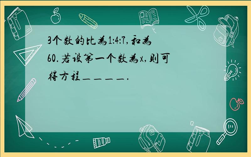 3个数的比为1：4：7,和为60.若设第一个数为x,则可得方程＿＿＿＿.