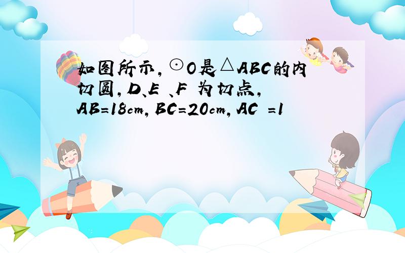 如图所示,⊙O是△ABC的内切圆,D、E 、F 为切点,AB=18cm,BC=20cm,AC =1