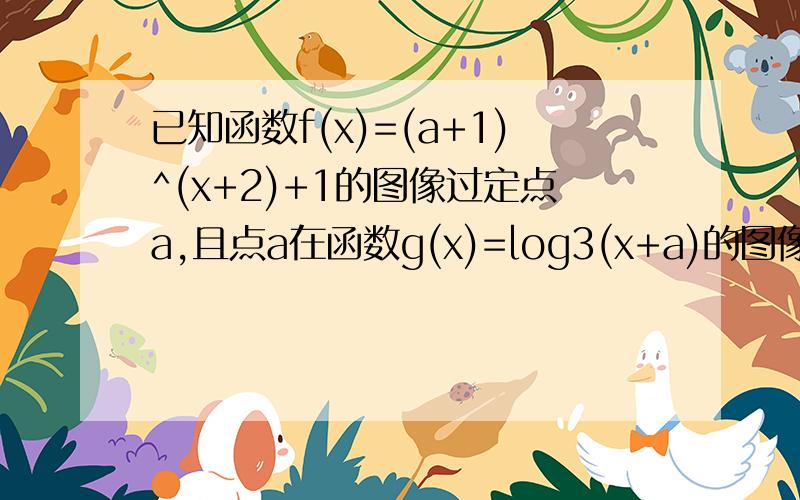 已知函数f(x)=(a+1)^(x+2)+1的图像过定点a,且点a在函数g(x)=log3(x+a)的图像上,